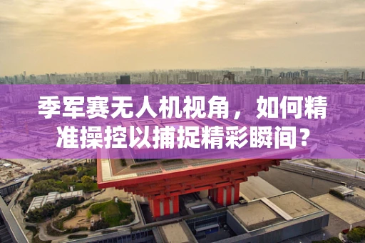季军赛无人机视角，如何精准操控以捕捉精彩瞬间？