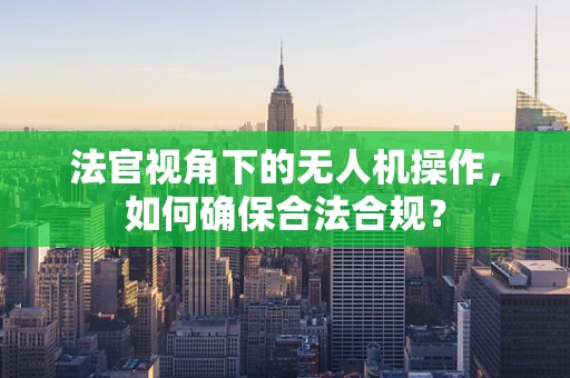 法官视角下的无人机操作，如何确保合法合规？