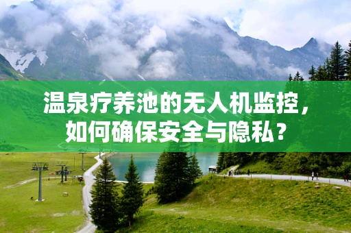 温泉疗养池的无人机监控，如何确保安全与隐私？