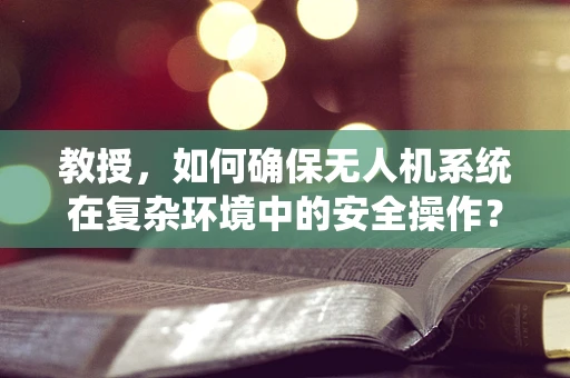 教授，如何确保无人机系统在复杂环境中的安全操作？