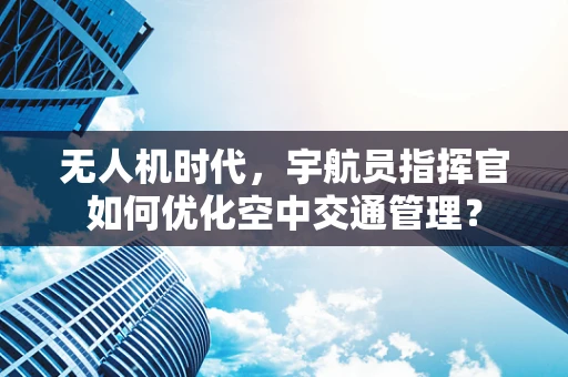 无人机时代，宇航员指挥官如何优化空中交通管理？