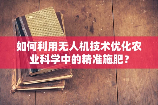如何利用无人机技术优化农业科学中的精准施肥？