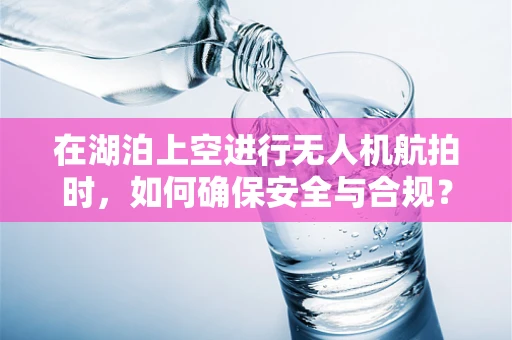 在湖泊上空进行无人机航拍时，如何确保安全与合规？