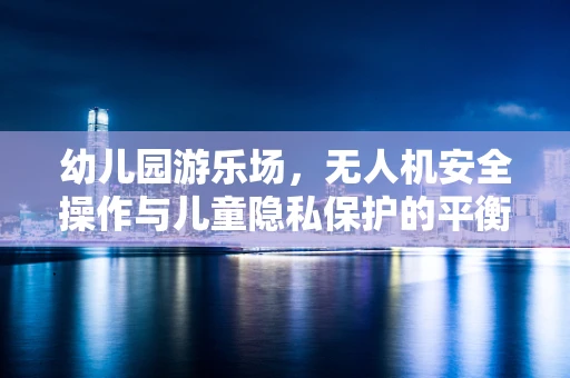 幼儿园游乐场，无人机安全操作与儿童隐私保护的平衡挑战