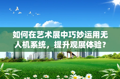 如何在艺术展中巧妙运用无人机系统，提升观展体验？