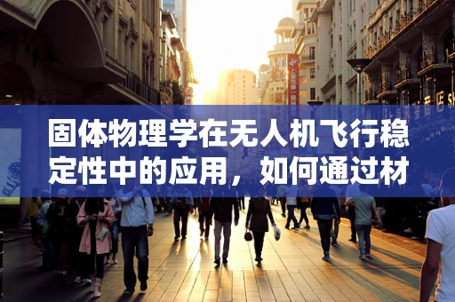 固体物理学在无人机飞行稳定性中的应用，如何通过材料特性优化飞行控制？