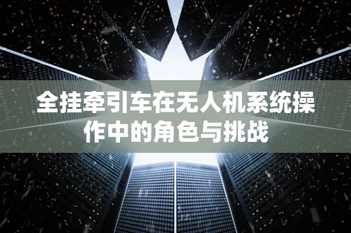 全挂牵引车在无人机系统操作中的角色与挑战