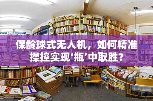 保龄球式无人机，如何精准操控实现‘瓶’中取胜？