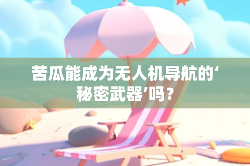 苦瓜能成为无人机导航的‘秘密武器’吗？