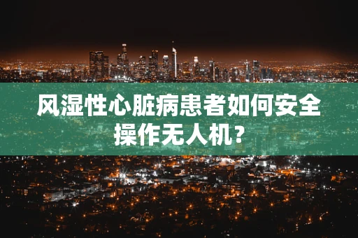 风湿性心脏病患者如何安全操作无人机？
