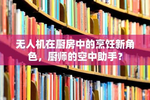 无人机在厨房中的烹饪新角色，厨师的空中助手？