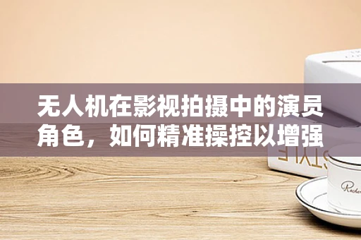 无人机在影视拍摄中的演员角色，如何精准操控以增强戏剧效果？