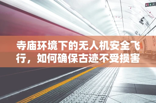 寺庙环境下的无人机安全飞行，如何确保古迹不受损害？