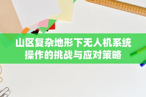 山区复杂地形下无人机系统操作的挑战与应对策略