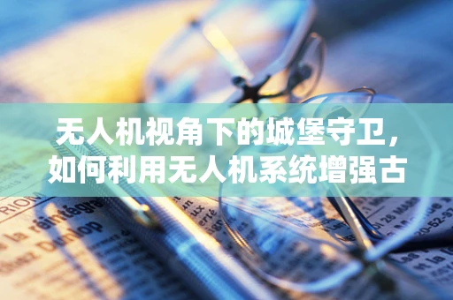 无人机视角下的城堡守卫，如何利用无人机系统增强古迹保护？