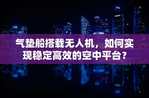 气垫船搭载无人机，如何实现稳定高效的空中平台？