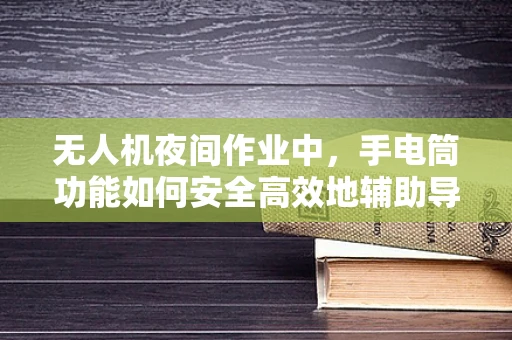 无人机夜间作业中，手电筒功能如何安全高效地辅助导航？
