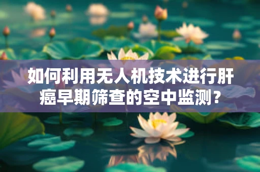 如何利用无人机技术进行肝癌早期筛查的空中监测？
