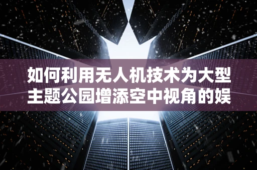 如何利用无人机技术为大型主题公园增添空中视角的娱乐体验？