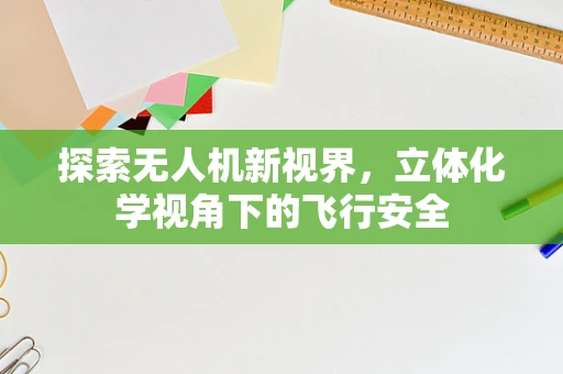 探索无人机新视界，立体化学视角下的飞行安全