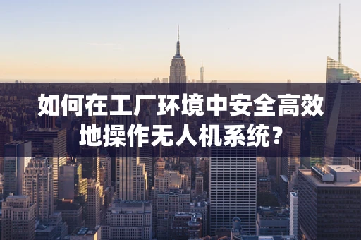如何在工厂环境中安全高效地操作无人机系统？