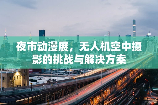 夜市动漫展，无人机空中摄影的挑战与解决方案