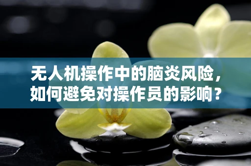 无人机操作中的脑炎风险，如何避免对操作员的影响？