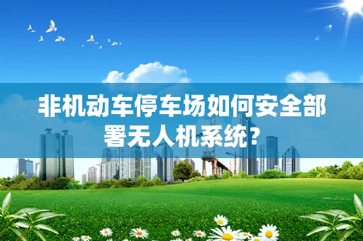 非机动车停车场如何安全部署无人机系统？