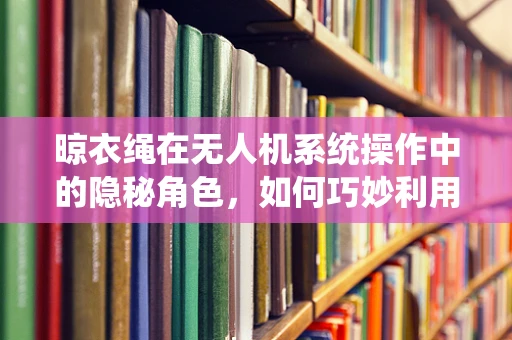 晾衣绳在无人机系统操作中的隐秘角色，如何巧妙利用实现精准定位？