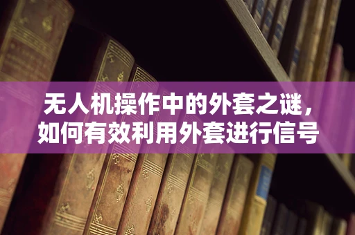 无人机操作中的外套之谜，如何有效利用外套进行信号干扰防护？