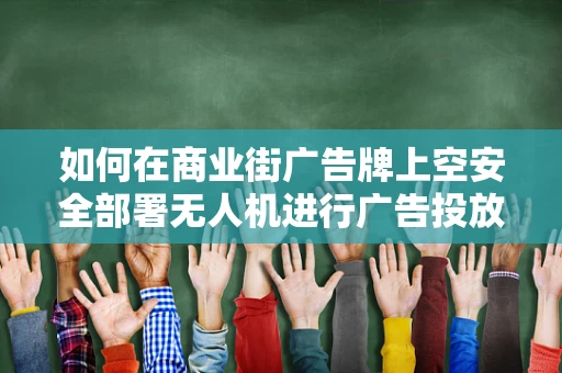 如何在商业街广告牌上空安全部署无人机进行广告投放？