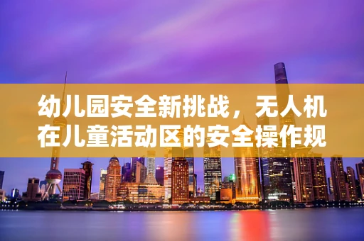 幼儿园安全新挑战，无人机在儿童活动区的安全操作规范
