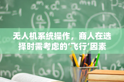 无人机系统操作，商人在选择时需考虑的‘飞行’因素