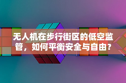 无人机在步行街区的低空监管，如何平衡安全与自由？