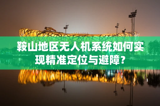 鞍山地区无人机系统如何实现精准定位与避障？