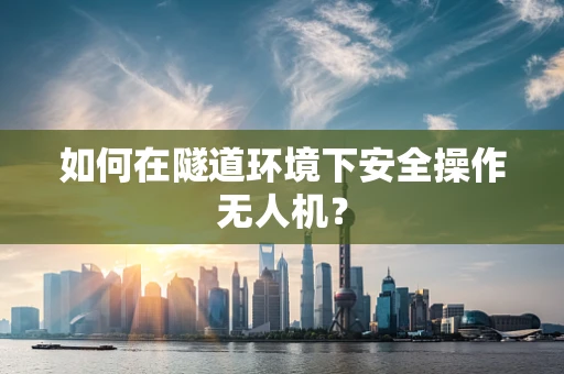 如何在隧道环境下安全操作无人机？