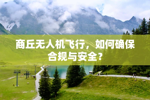 商丘无人机飞行，如何确保合规与安全？