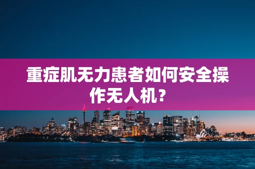 重症肌无力患者如何安全操作无人机？