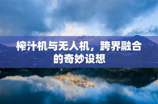 榨汁机与无人机，跨界融合的奇妙设想