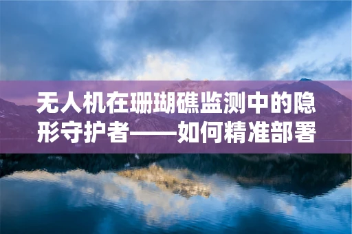 无人机在珊瑚礁监测中的隐形守护者——如何精准部署珊瑚饰无人机系统？