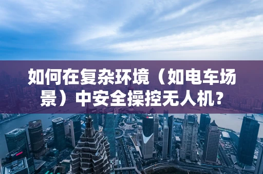 如何在复杂环境（如电车场景）中安全操控无人机？
