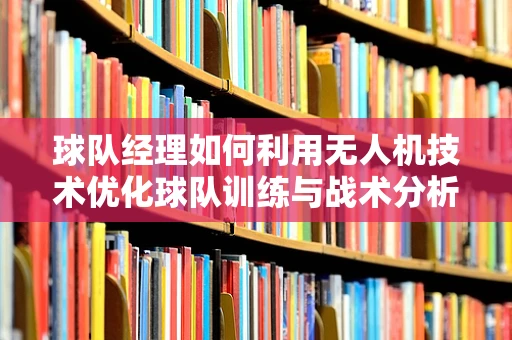 球队经理如何利用无人机技术优化球队训练与战术分析？