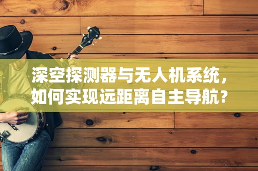 深空探测器与无人机系统，如何实现远距离自主导航？