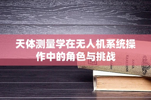 天体测量学在无人机系统操作中的角色与挑战