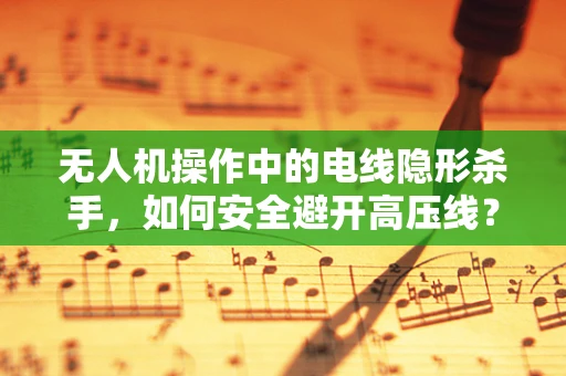 无人机操作中的电线隐形杀手，如何安全避开高压线？