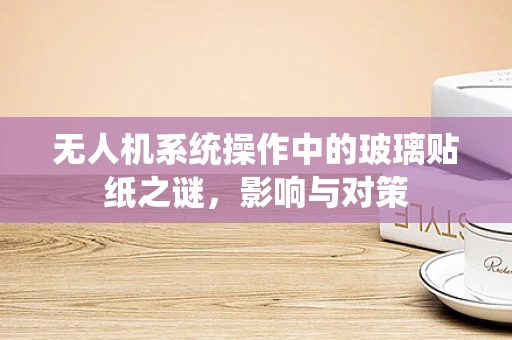 无人机系统操作中的玻璃贴纸之谜，影响与对策