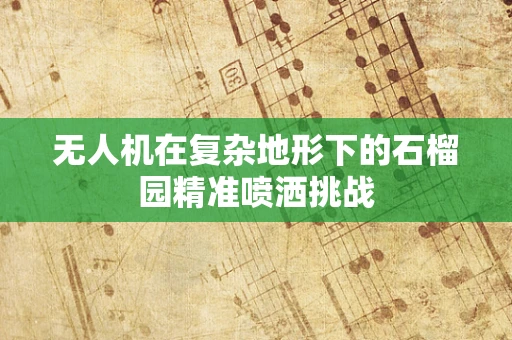 无人机在复杂地形下的石榴园精准喷洒挑战