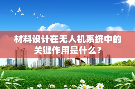 材料设计在无人机系统中的关键作用是什么？