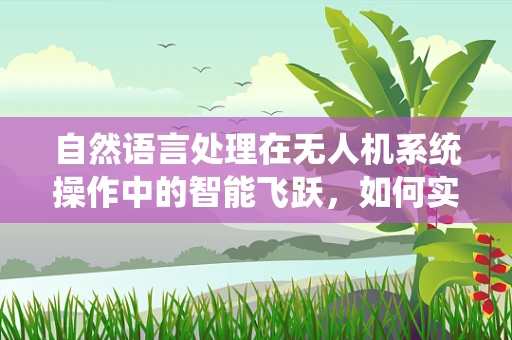 自然语言处理在无人机系统操作中的智能飞跃，如何实现精准指令解析？