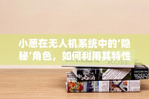 小葱在无人机系统中的‘隐秘’角色，如何利用其特性优化飞行性能？